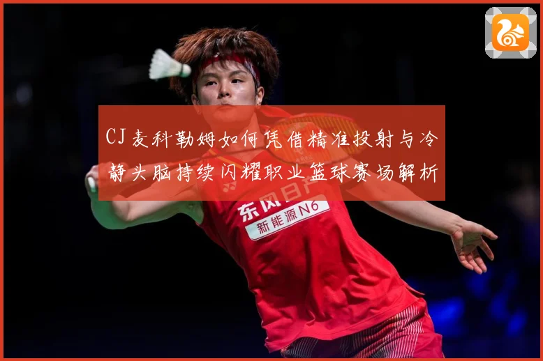 CJ麦科勒姆如何凭借精准投射与冷静头脑持续闪耀职业篮球赛场解析：最新赛事动态与深度分析