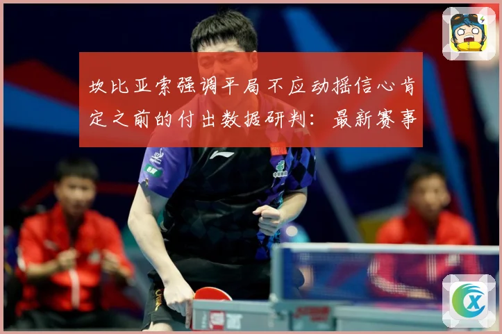 坎比亚索强调平局不应动摇信心肯定之前的付出数据研判：最新赛事动态与深度分析