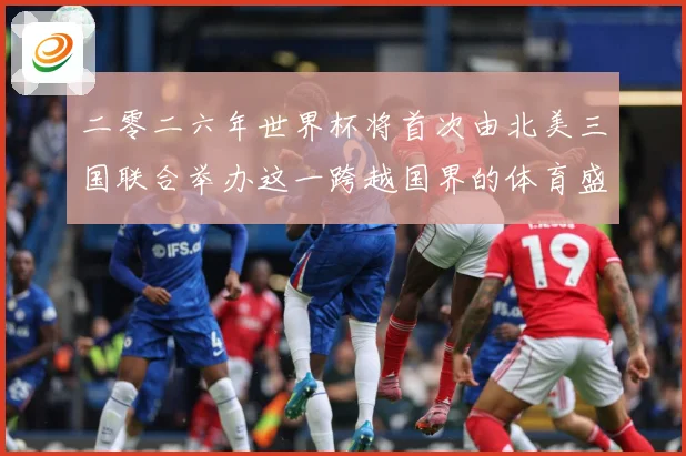 二零二六年世界杯将首次由北美三国联合举办这一跨越国界的体育盛赛事前瞻：最新赛事动态与深度分析