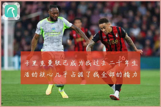 卡里克曼联已成为我过去二十年生活的核心几乎占据了我全部的精力战术观察：最新赛事动态与深度分析