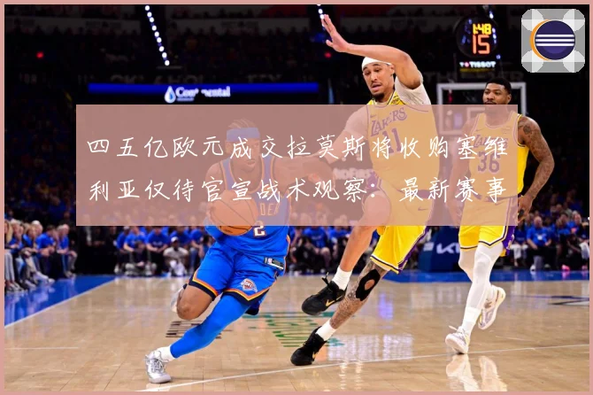四五亿欧元成交拉莫斯将收购塞维利亚仅待官宣战术观察：最新赛事动态与深度分析