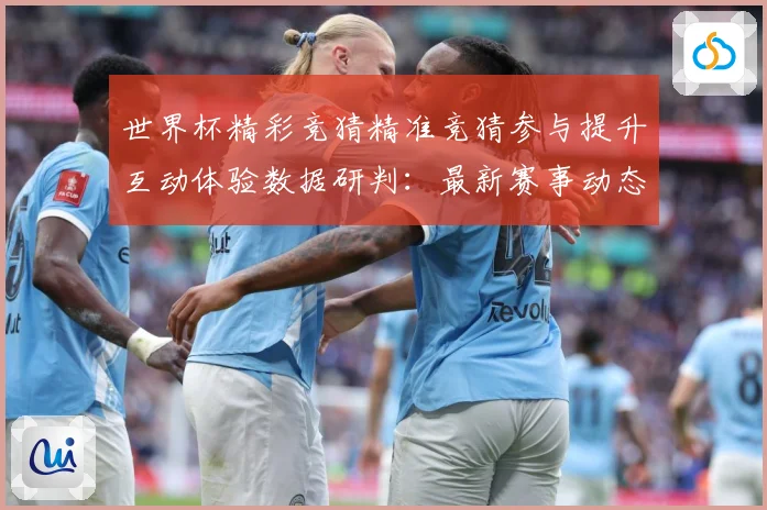 世界杯精彩竞猜精准竞猜参与提升互动体验数据研判：最新赛事动态与深度分析
