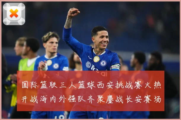 国际篮联三人篮球西安挑战赛火热开战海内外强队齐聚鏖战长安赛场复盘：最新赛事动态与深度分析