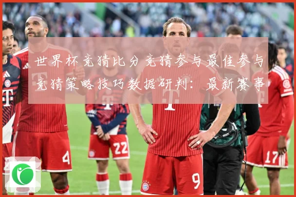 世界杯竞猜比分竞猜参与最佳参与竞猜策略技巧数据研判：最新赛事动态与深度分析