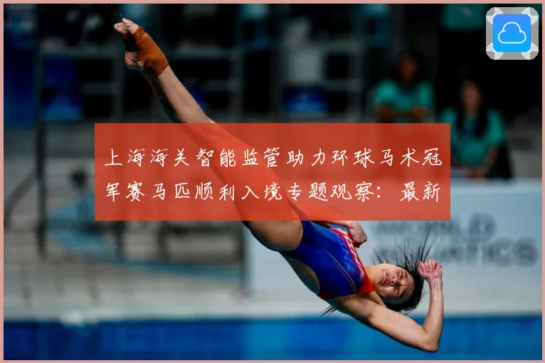 上海海关智能监管助力环球马术冠军赛马匹顺利入境专题观察：最新赛事动态与深度分析