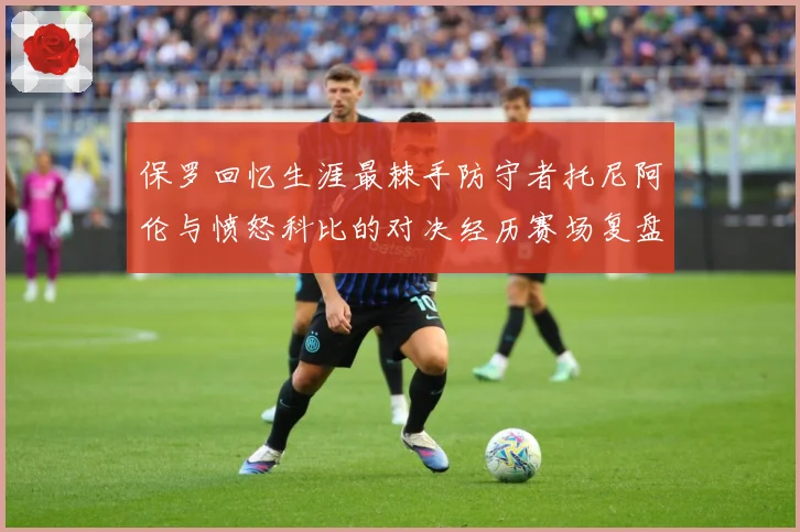 保罗回忆生涯最棘手防守者托尼阿伦与愤怒科比的对决经历赛场复盘：最新赛事动态与深度分析