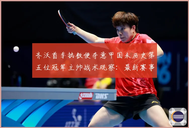 齐沃首季执教便夺意甲国米历史第五位冠军主帅战术观察：最新赛事动态与深度分析