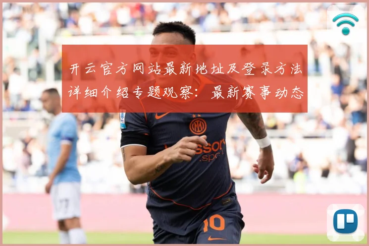 开云官方网站最新地址及登录方法详细介绍专题观察：最新赛事动态与深度分析