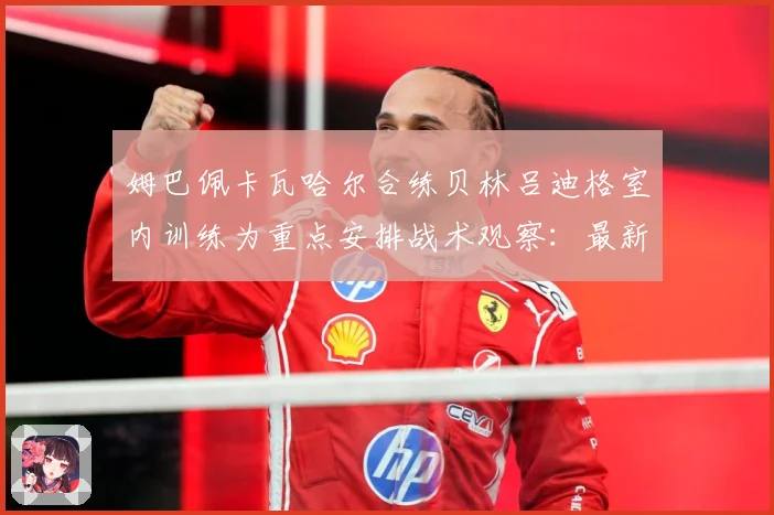 姆巴佩卡瓦哈尔合练贝林吕迪格室内训练为重点安排战术观察：最新赛事动态与深度分析