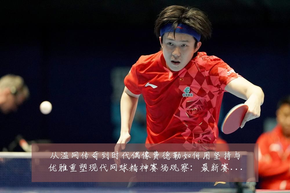 从温网传奇到时代偶像费德勒如何用坚持与优雅重塑现代网球精神赛场观察:最新赛事动态与深度分析