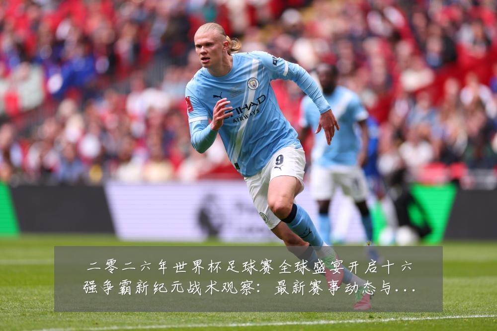 二零二六年世界杯足球赛全球盛宴开启十六强争霸新纪元战术观察：最新赛事动态与深度分析