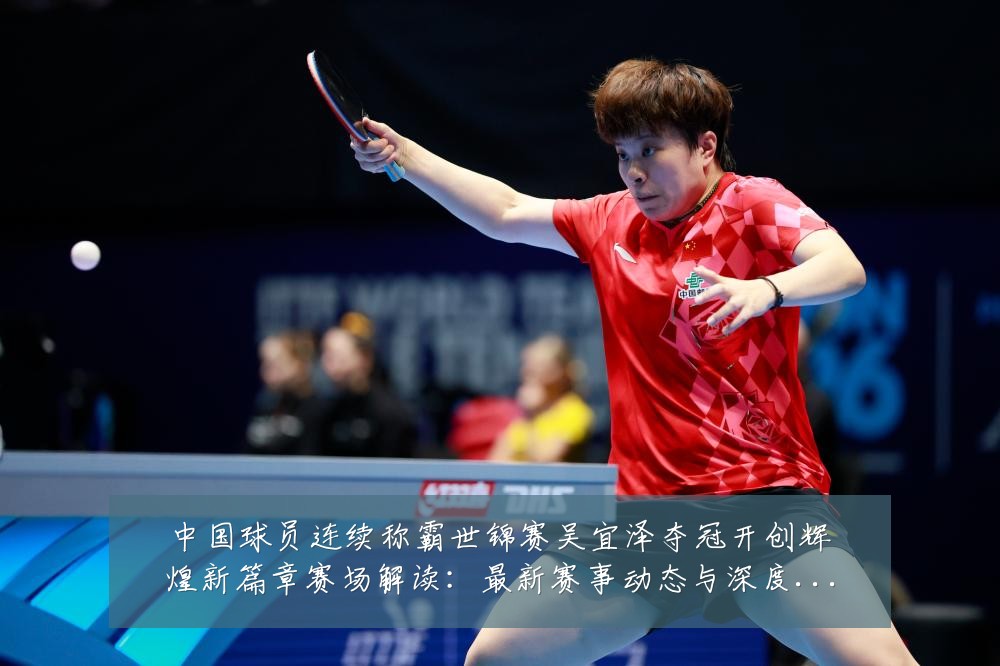 中国球员连续称霸世锦赛吴宜泽夺冠开创辉煌新篇章赛场解读：最新赛事动态与深度分析