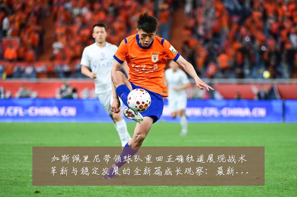 加斯佩里尼带领球队重回正确轨道展现战术革新与稳定发展的全新篇成长观察：最新赛事动态与深度分析