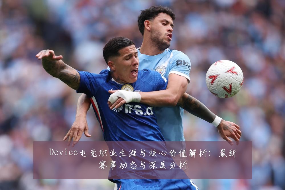 Device电竞职业生涯与核心价值解析：最新赛事动态与深度分析