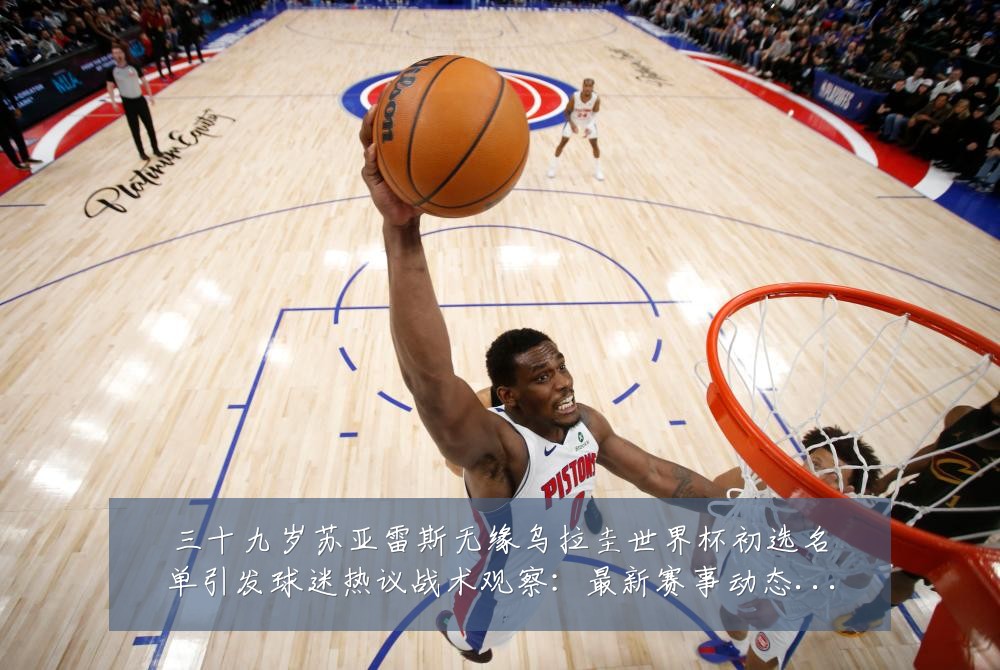 三十九岁苏亚雷斯无缘乌拉圭世界杯初选名单引发球迷热议战术观察：最新赛事动态与深度分析