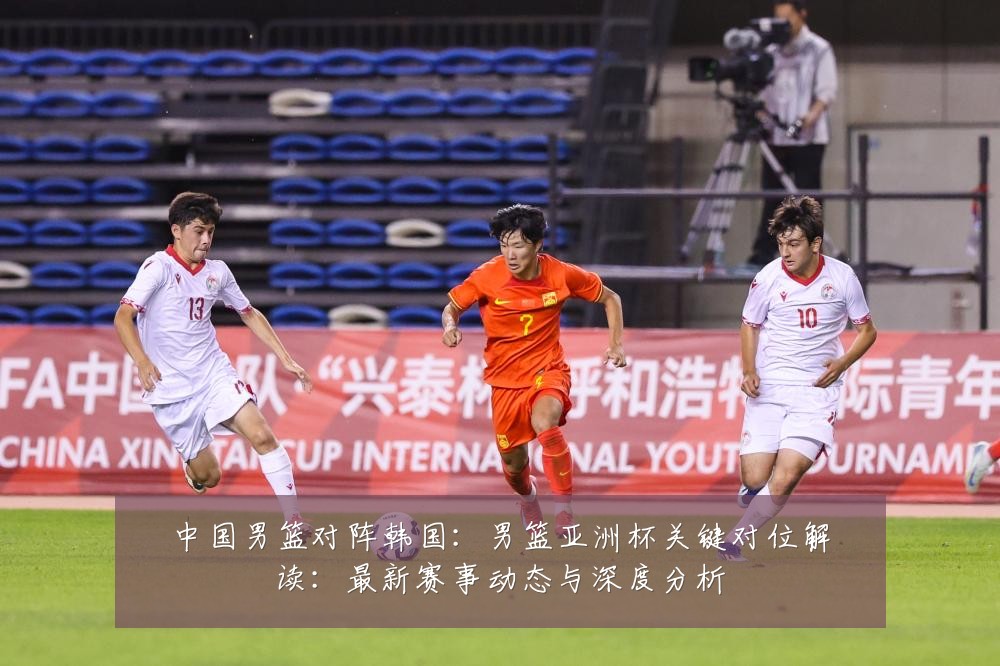 中国男篮对阵韩国：男篮亚洲杯关键对位解读：最新赛事动态与深度分析