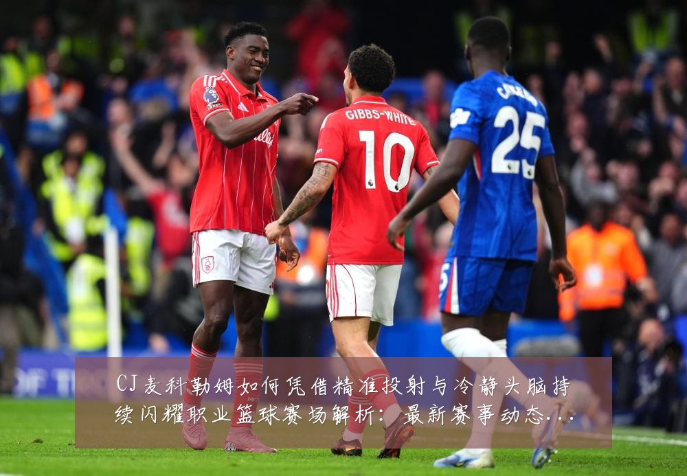 CJ麦科勒姆如何凭借精准投射与冷静头脑持续闪耀职业篮球赛场解析：最新赛事动态与深度分析