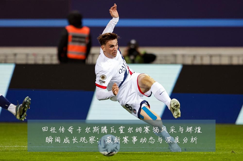 田径传奇卡尔斯腾瓦霍尔姆赛场风采与辉煌瞬间成长观察：最新赛事动态与深度分析